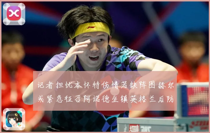 记者担忧本怀特伤情若缺阵图赫尔或紧急征召阿诺德坐镇英格兰后防成长观察：最新赛事动态与深度分析