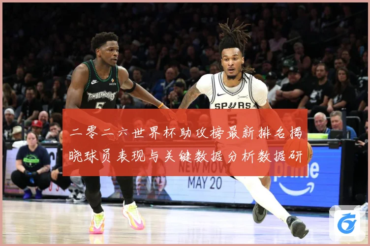 二零二六世界杯助攻榜最新排名揭晓球员表现与关键数据分析数据研判：最新赛事动态与深度分析