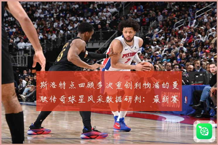 斯洛特点回顾多次重创利物浦的曼联传奇球星风采数据研判：最新赛事动态与深度分析
