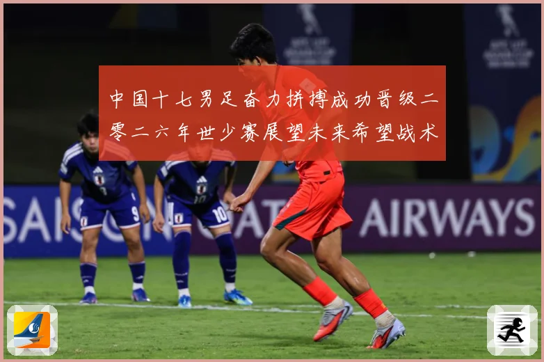 中国十七男足奋力拼搏成功晋级二零二六年世少赛展望未来希望战术观察：最新赛事动态与深度分析