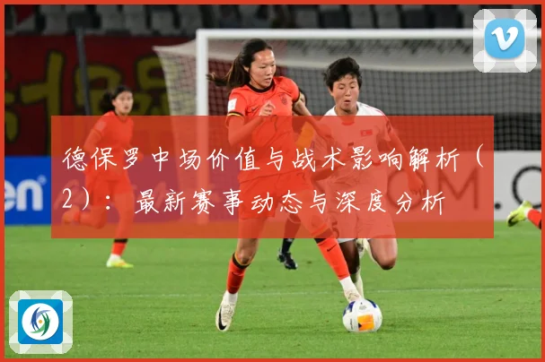 德保罗中场价值与战术影响解析（2）：最新赛事动态与深度分析