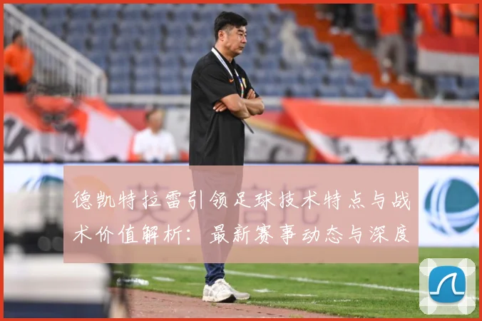 德凯特拉雷引领足球技术特点与战术价值解析：最新赛事动态与深度分析