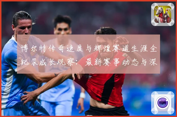 博尔特传奇速度与辉煌赛道生涯全纪录成长观察：最新赛事动态与深度分析