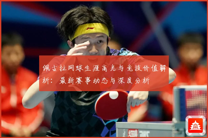 佩古拉网球生涯高光与竞技价值解析：最新赛事动态与深度分析