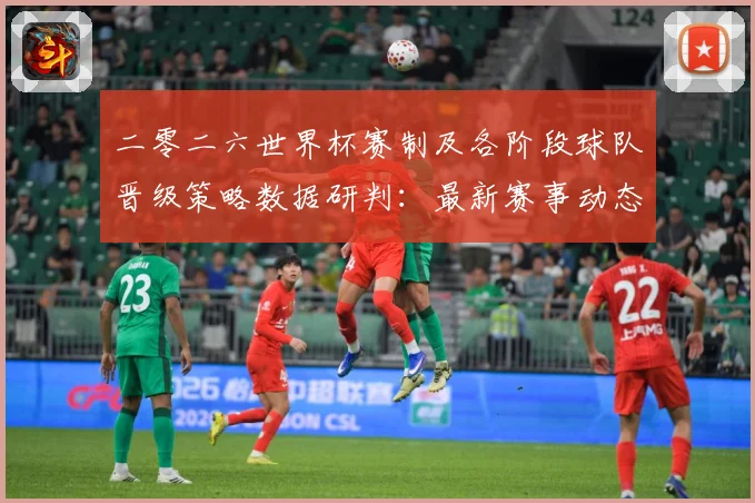 二零二六世界杯赛制及各阶段球队晋级策略数据研判：最新赛事动态与深度分析