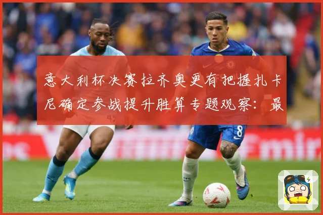 意大利杯决赛拉齐奥更有把握扎卡尼确定参战提升胜算专题观察：最新赛事动态与深度分析