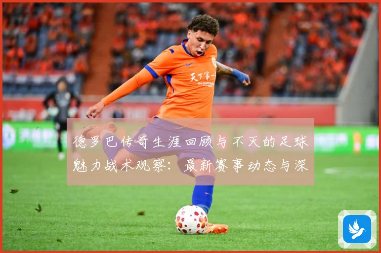 德罗巴传奇生涯回顾与不灭的足球魅力战术观察：最新赛事动态与深度分析