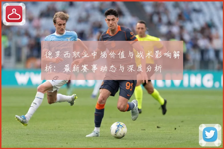 德罗西职业中场价值与战术影响解析：最新赛事动态与深度分析