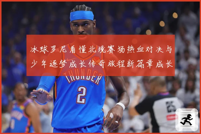 冰球罗尼看懂北境赛场热血对决与少年逐梦成长传奇旅程新篇章成长观察：最新赛事动态与深度分析