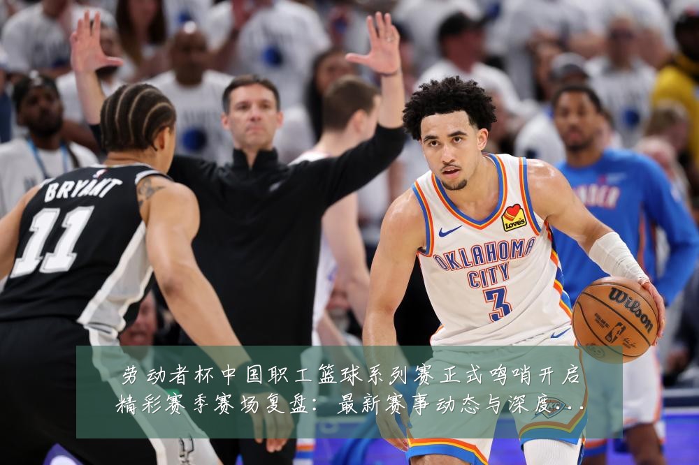 劳动者杯中国职工篮球系列赛正式鸣哨开启精彩赛季赛场复盘：最新赛事动态与深度分析