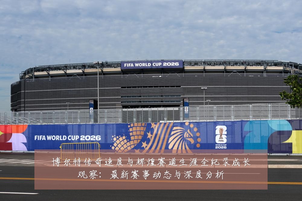 博尔特传奇速度与辉煌赛道生涯全纪录成长观察：最新赛事动态与深度分析