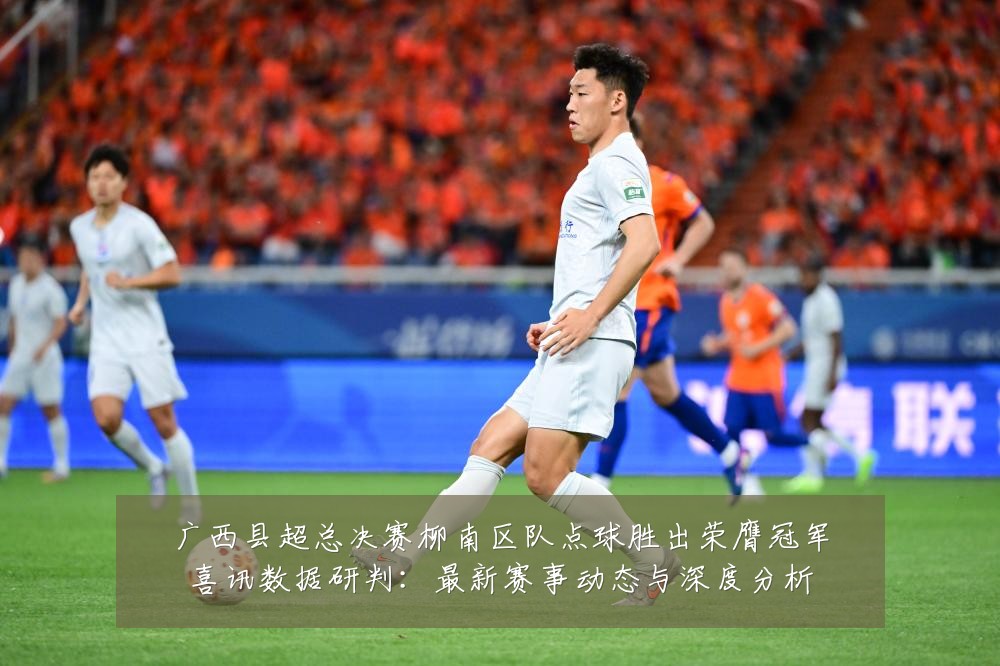广西县超总决赛柳南区队点球胜出荣膺冠军喜讯数据研判:最新赛事动态与深度分析