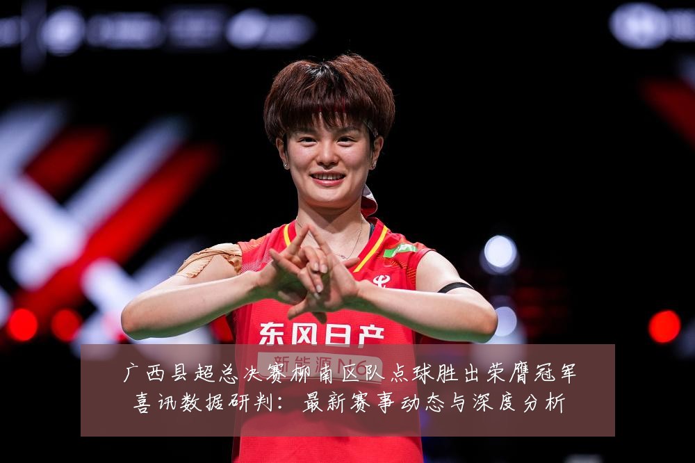 广西县超总决赛柳南区队点球胜出荣膺冠军喜讯数据研判:最新赛事动态与深度分析
