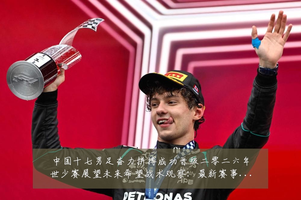 中国十七男足奋力拼搏成功晋级二零二六年世少赛展望未来希望战术观察：最新赛事动态与深度分析
